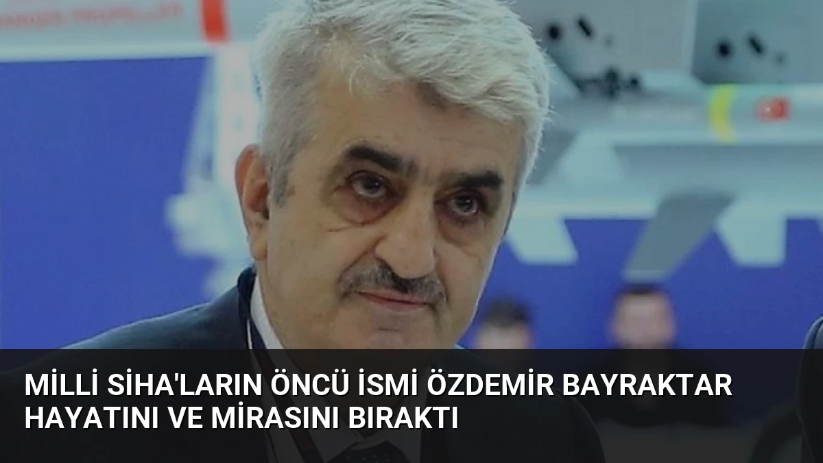 Milli SİHA’ların öncü ismi Özdemir Bayraktar hayatını ve mirasını bıraktı