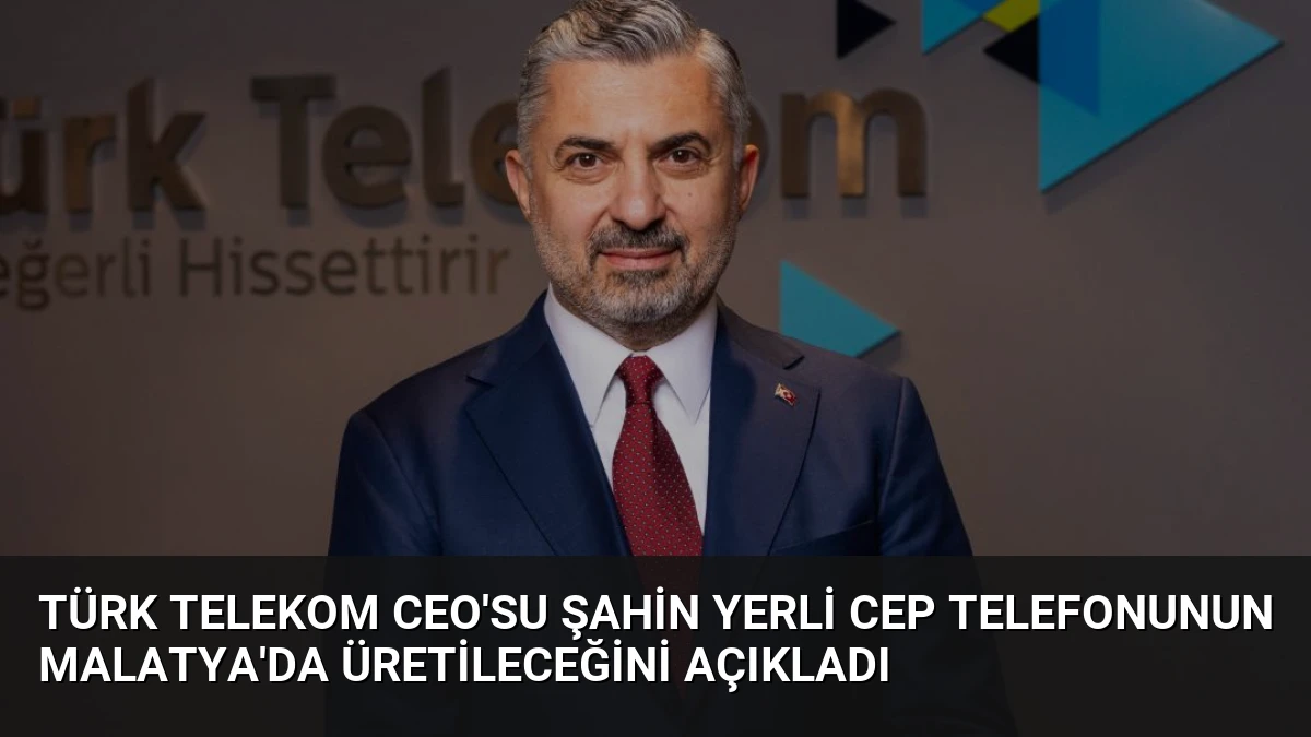 Türk Telekom CEO’su Şahin Yerli Cep Telefonunun Malatya’da Üretileceğini Açıkladı