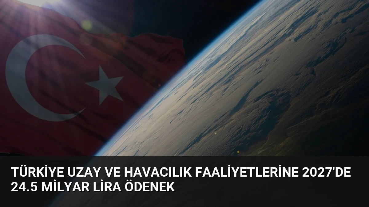 Türkiye Uzay ve Havacılık Faaliyetlerine 2027’de 24.5 Milyar Lira Ödenek