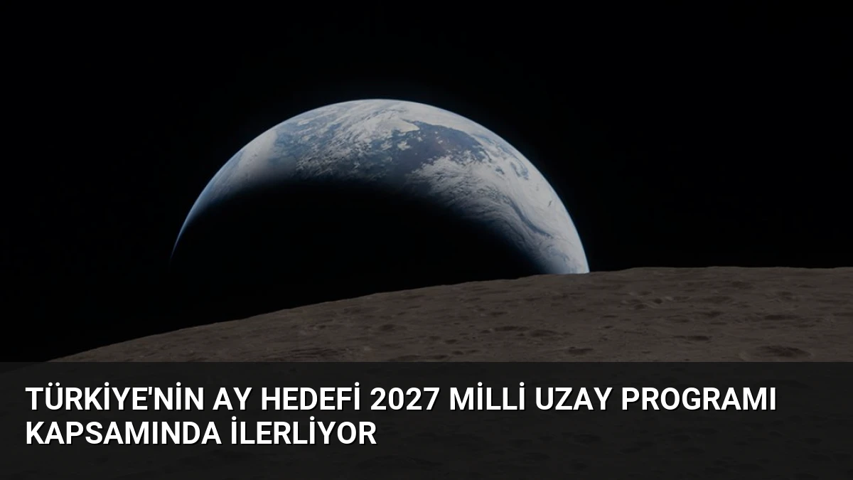 Türkiye’nin Ay Hedefi 2027 Milli Uzay Programı Kapsamında İlerliyor